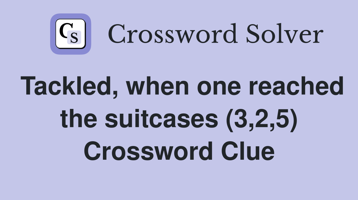 Tackled, when one reached the suitcases (3,2,5) Crossword Clue