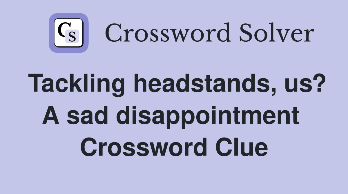 Tackling headstands, us? A sad disappointment  Crossword Clue