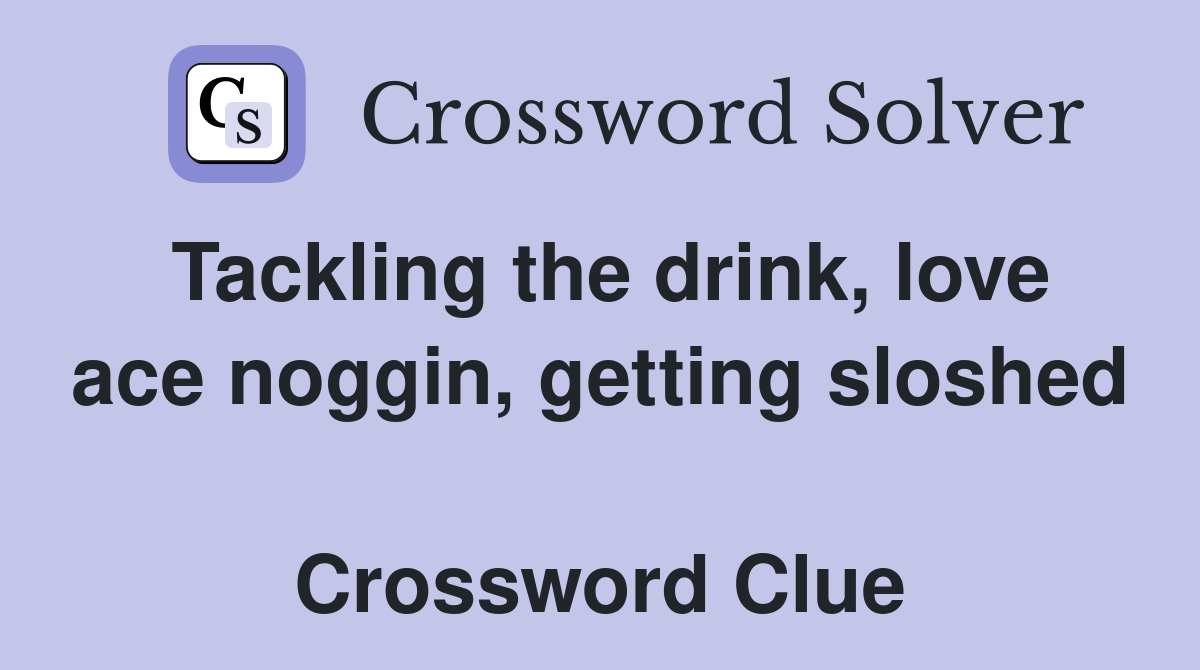 Tackling the drink, love ace noggin, getting sloshed  Crossword Clue