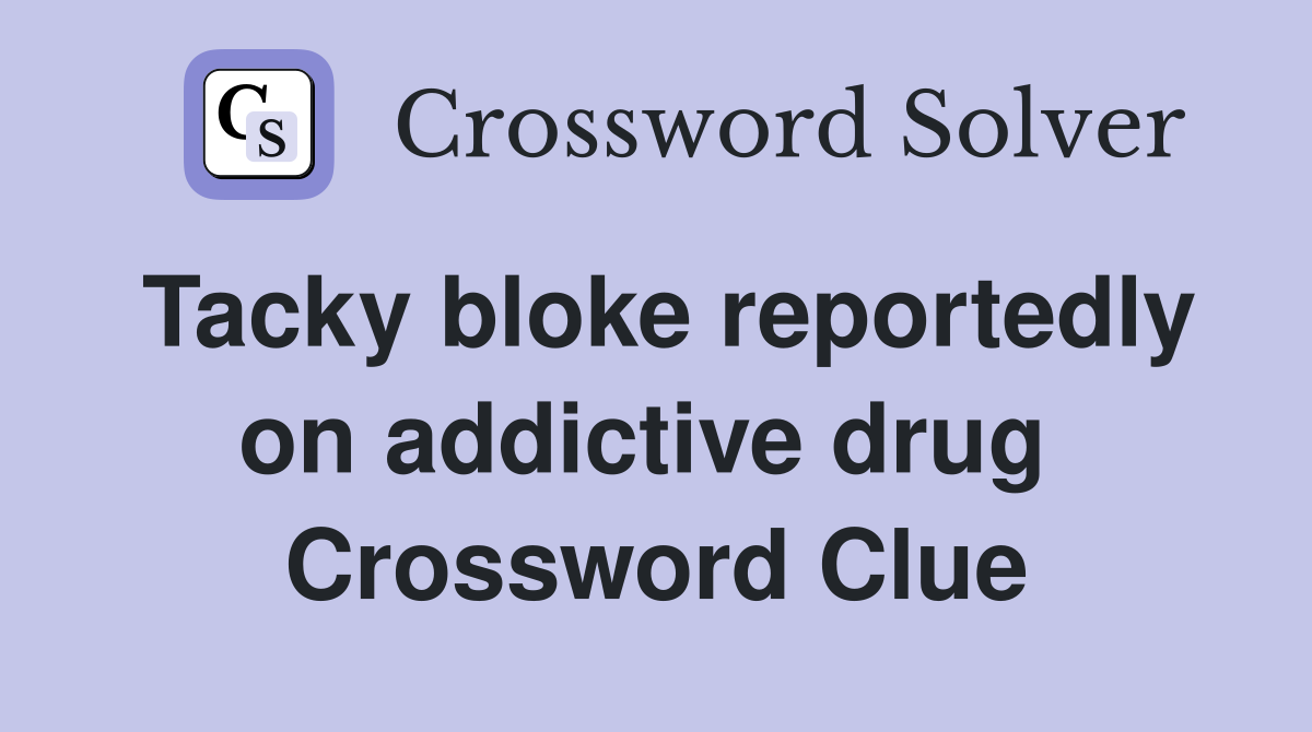 Tacky bloke reportedly on addictive drug  Crossword Clue