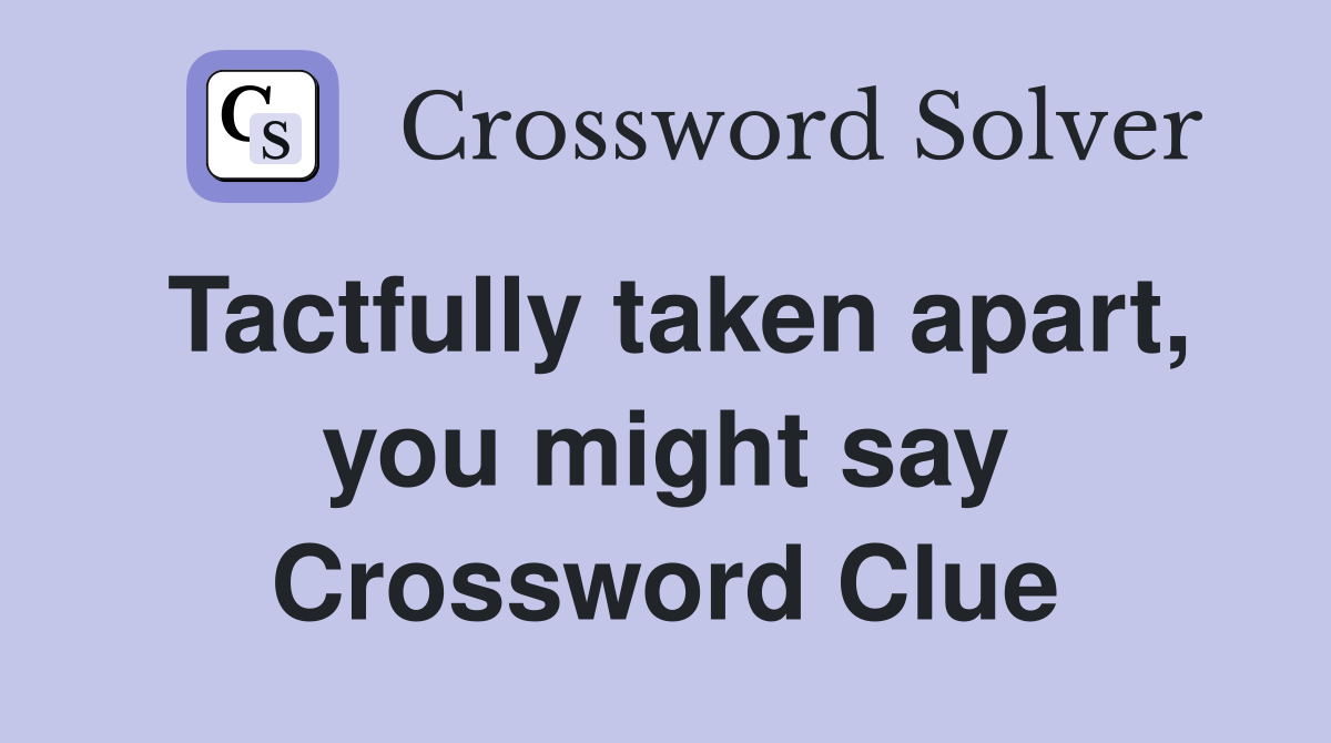 Tactfully taken apart, you might say Crossword Clue