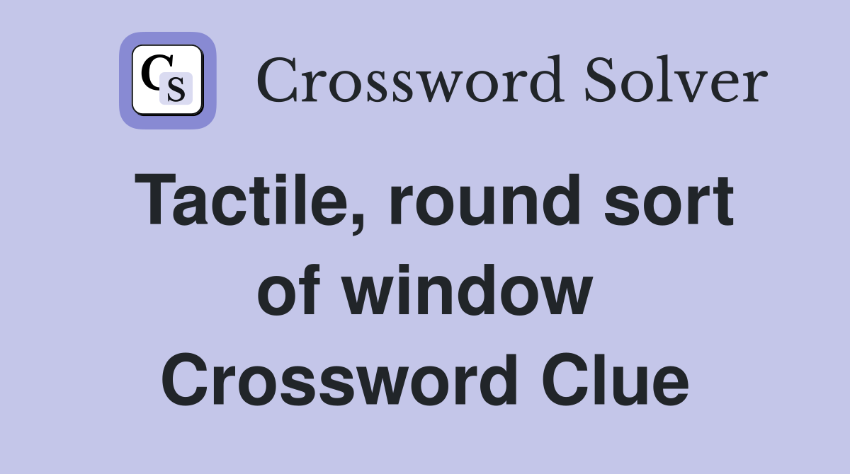 Tactile, round sort of window Crossword Clue