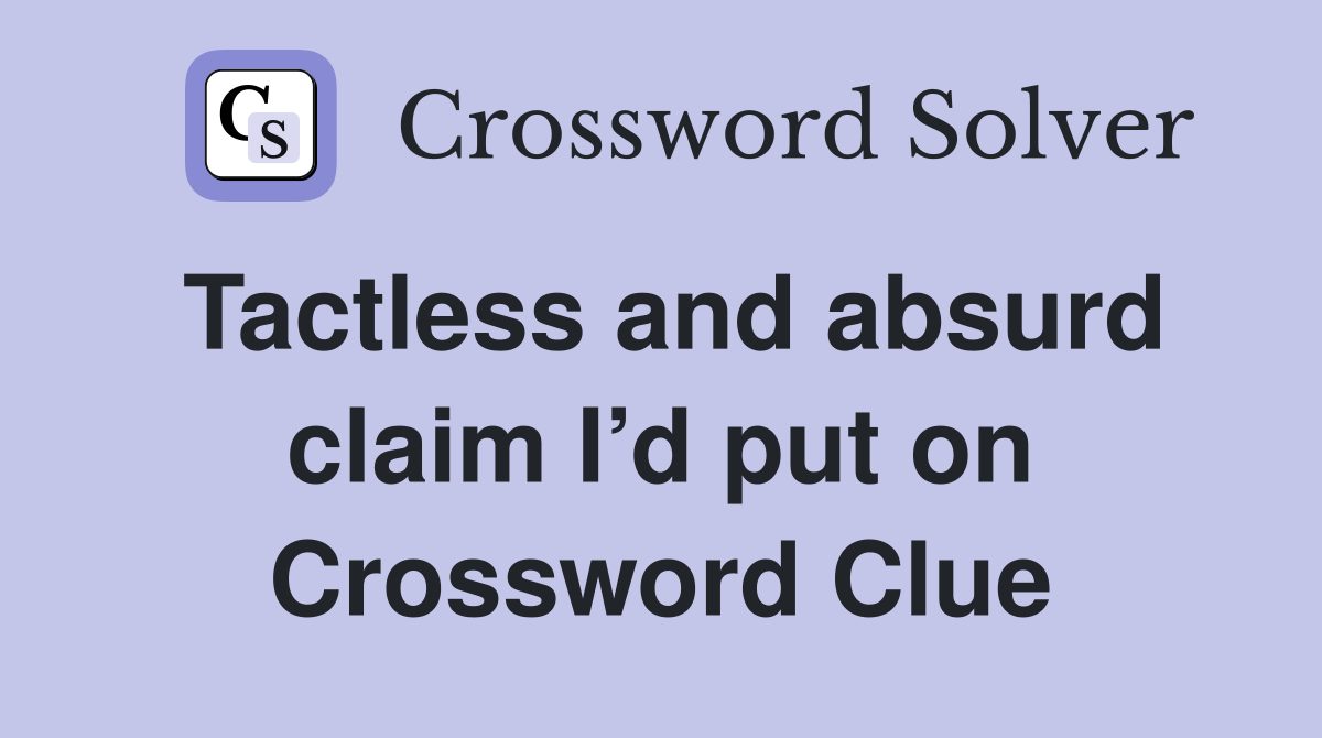 Tactless and absurd claim I’d put on Crossword Clue