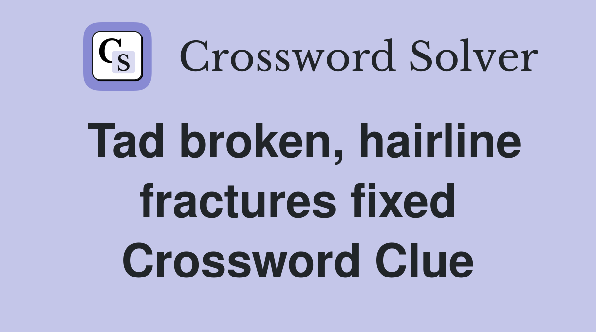 Tad broken, hairline fractures fixed Crossword Clue