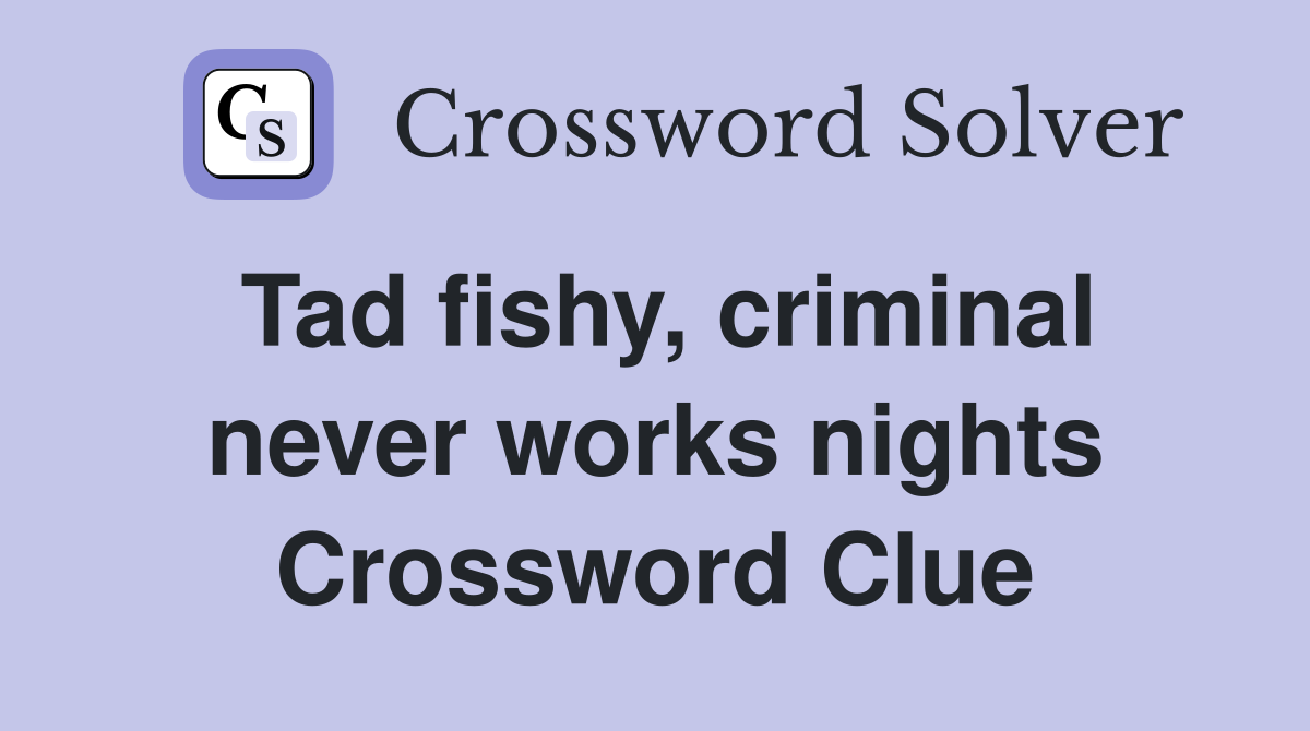 Tad fishy, criminal never works nights Crossword Clue