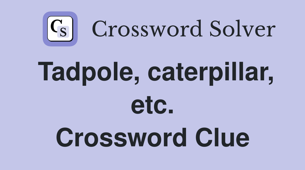 Tadpole, caterpillar, etc. Crossword Clue