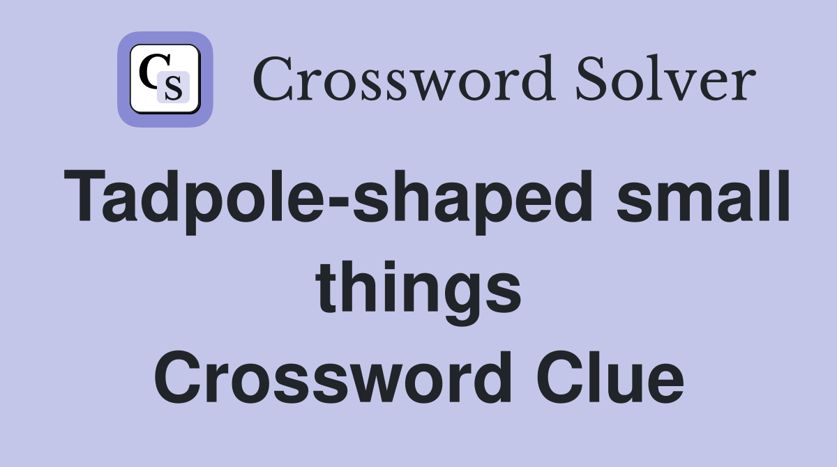 Tadpole-shaped small things Crossword Clue