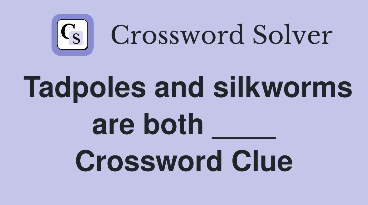 Tadpoles and silkworms are both ____ Crossword Clue