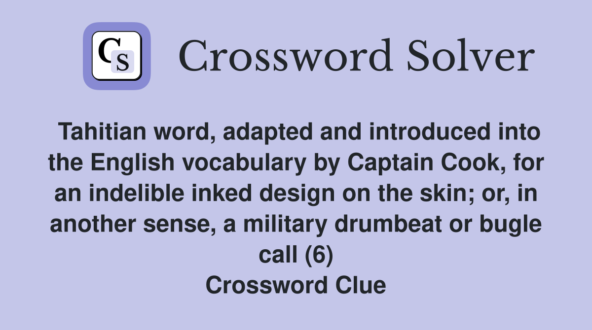 Tahitian word, adapted and introduced into the English vocabulary by Captain Cook, for an indelible inked design on the skin; or, in another sense, a military drumbeat or bugle call (6) Crossword Clue