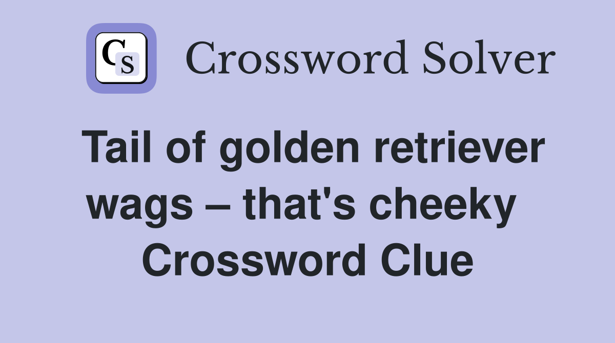 Tail of golden retriever wags – that's cheeky  Crossword Clue