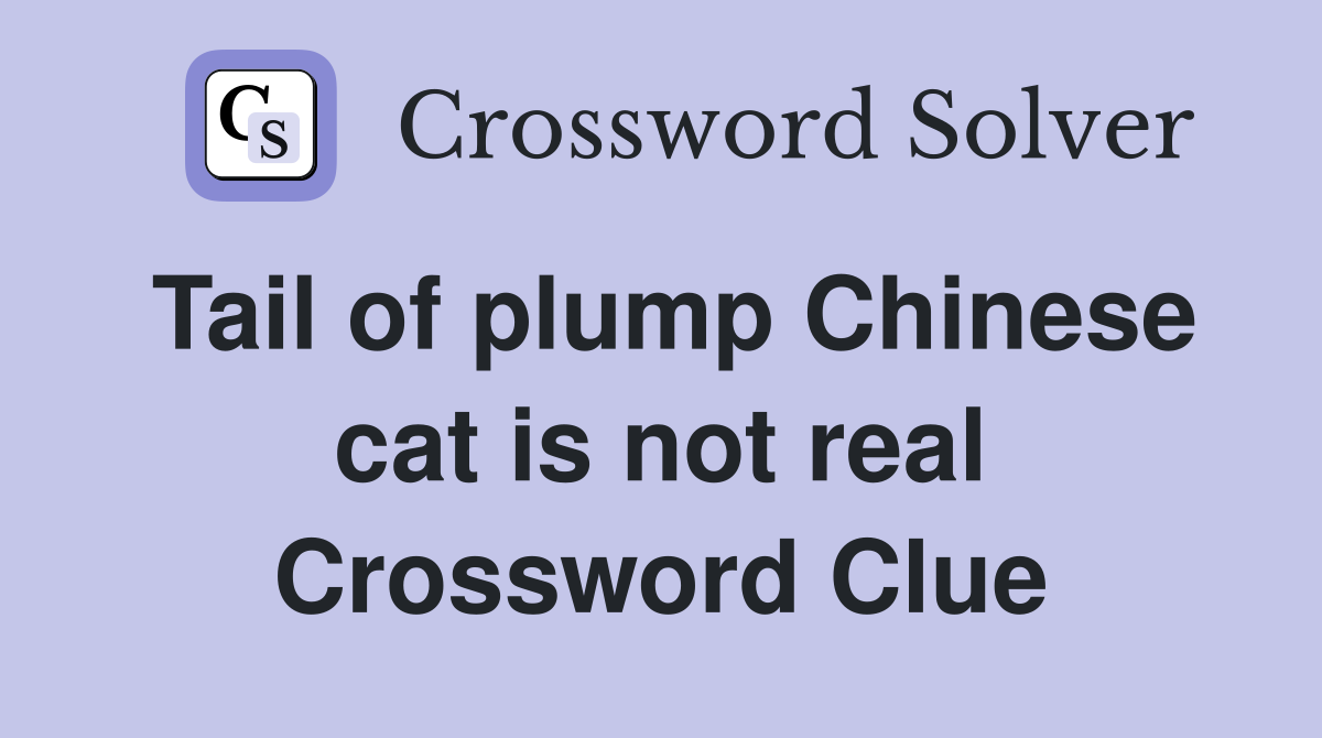 Tail of plump Chinese cat is not real Crossword Clue