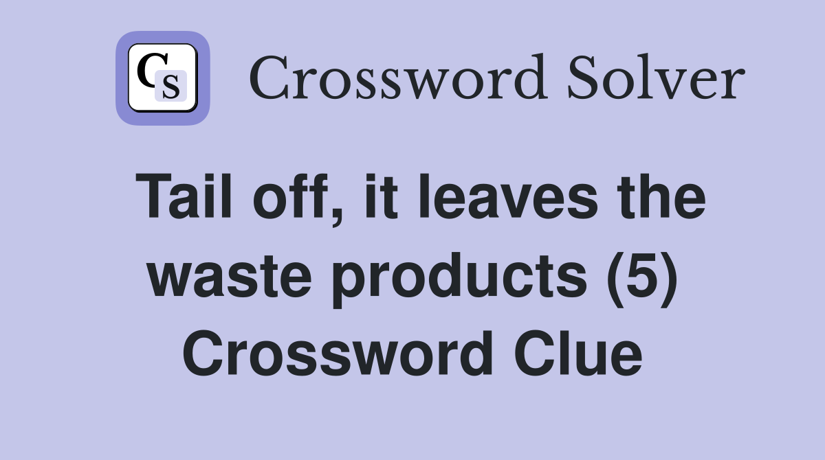 Tail off, it leaves the waste products (5) Crossword Clue