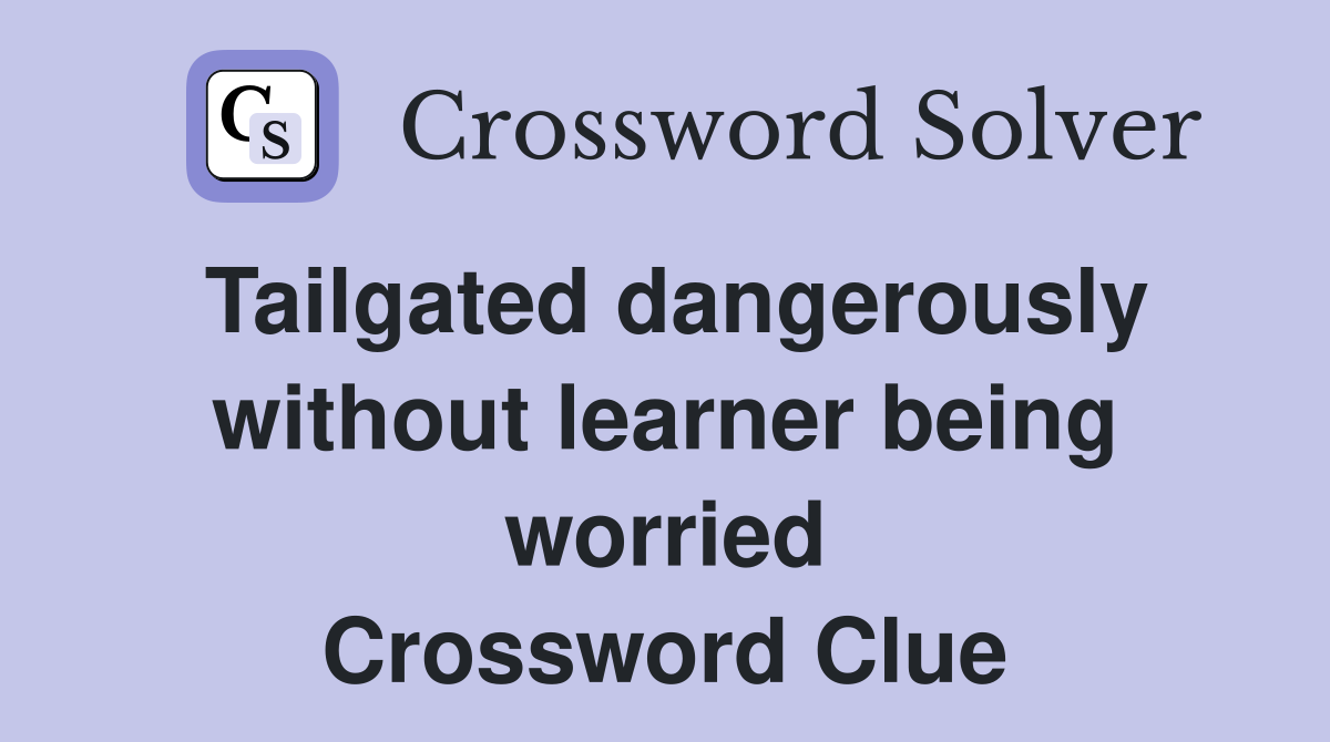 Tailgated dangerously without learner being worried Crossword Clue