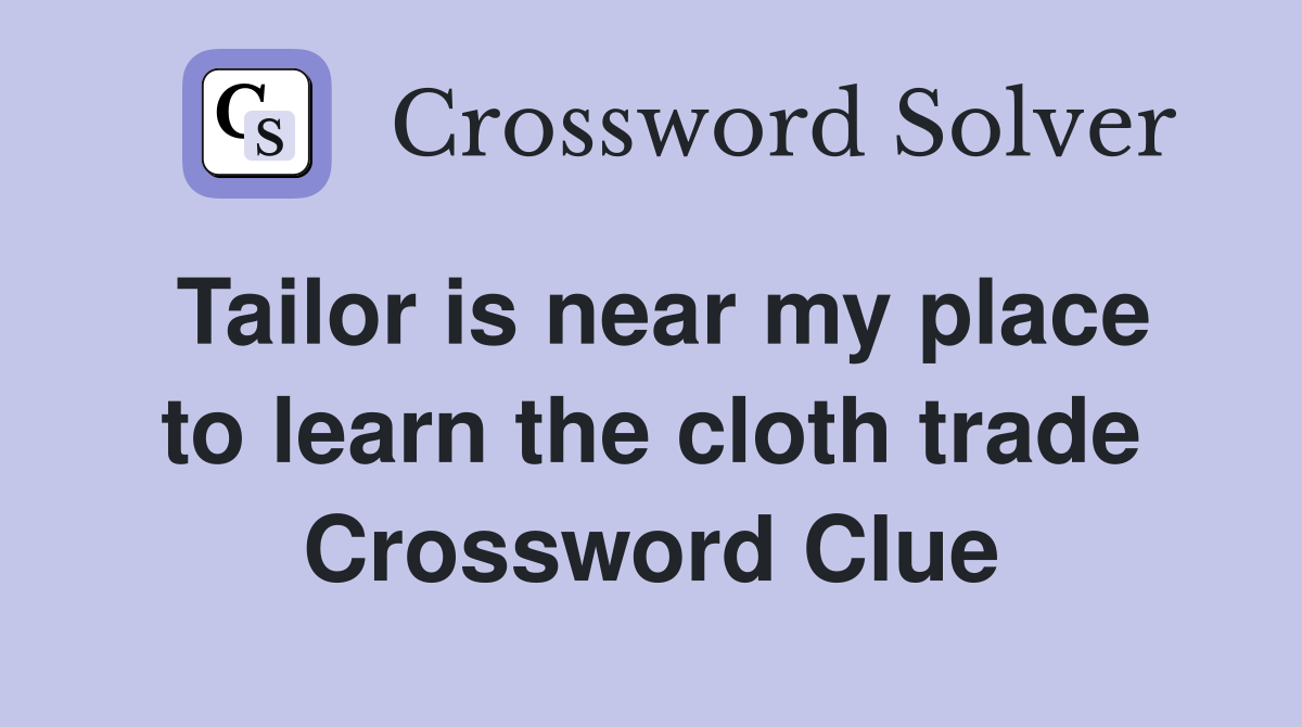 Tailor is near my place to learn the cloth trade Crossword Clue