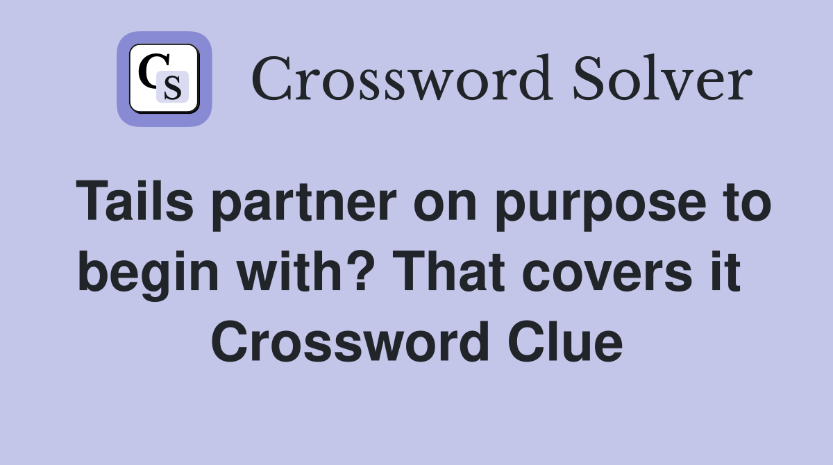 Tails partner on purpose to begin with? That covers it  Crossword Clue