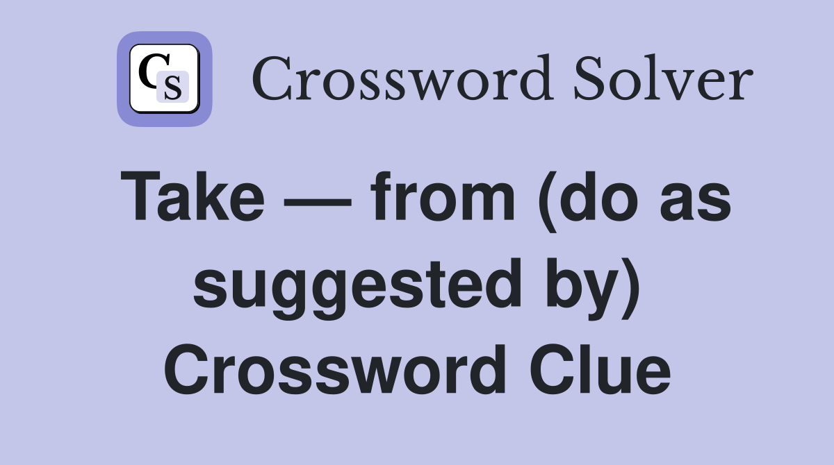 Take — from (do as suggested by) Crossword Clue