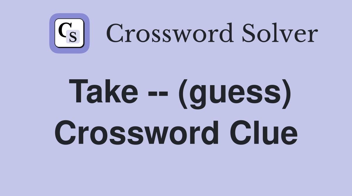 Take -- (guess) Crossword Clue