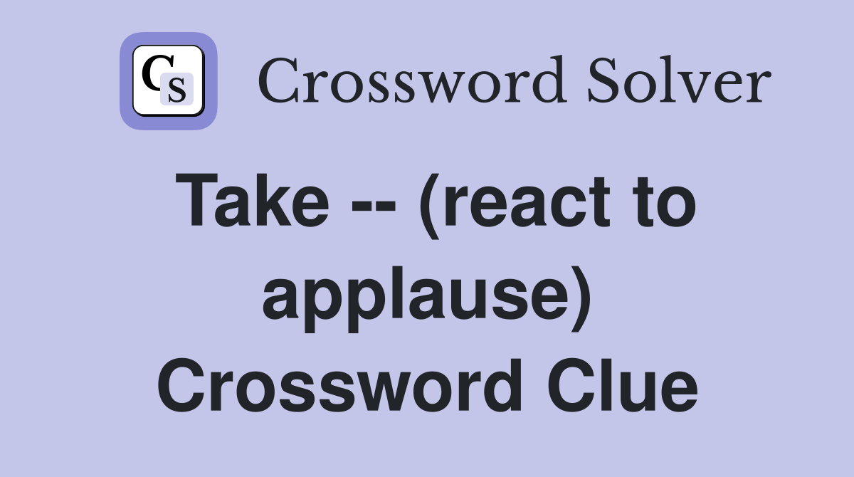 Take -- (react to applause) Crossword Clue