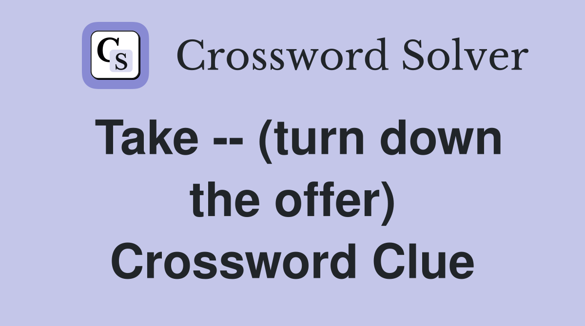 Take -- (turn down the offer) Crossword Clue