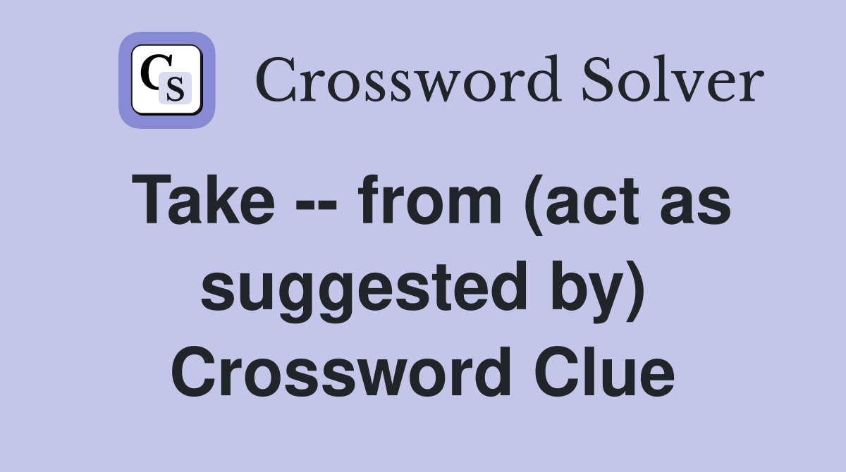 Take -- from (act as suggested by) Crossword Clue