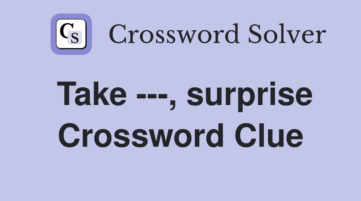 Take ---, surprise Crossword Clue
