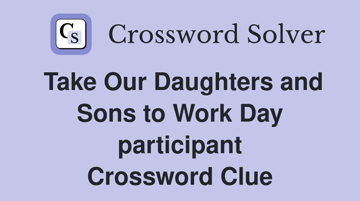 Take Our Daughters and Sons to Work Day participant Crossword Clue