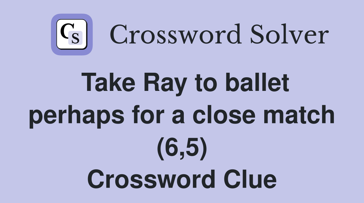 Take Ray to ballet perhaps for a close match (6,5) Crossword Clue