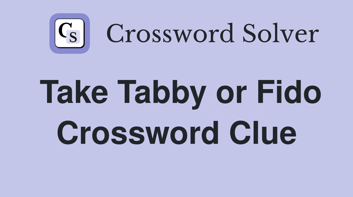Take Tabby or Fido Crossword Clue