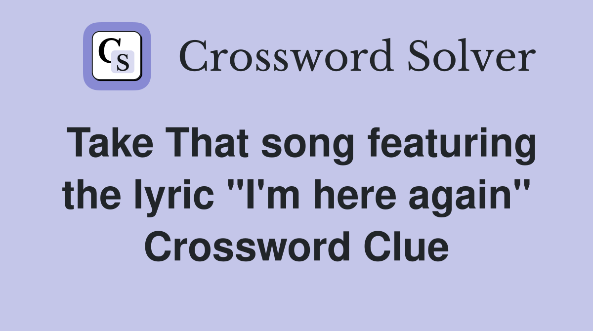 Take That song featuring the lyric "I'm here again" Crossword Clue