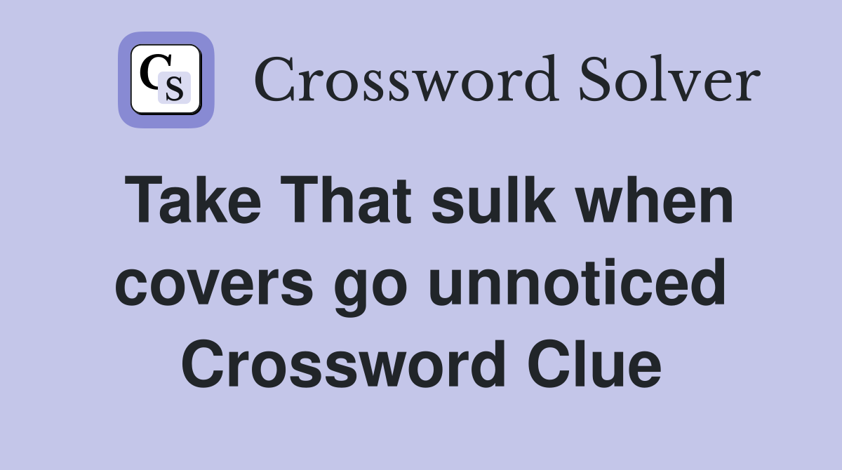 Take That sulk when covers go unnoticed Crossword Clue