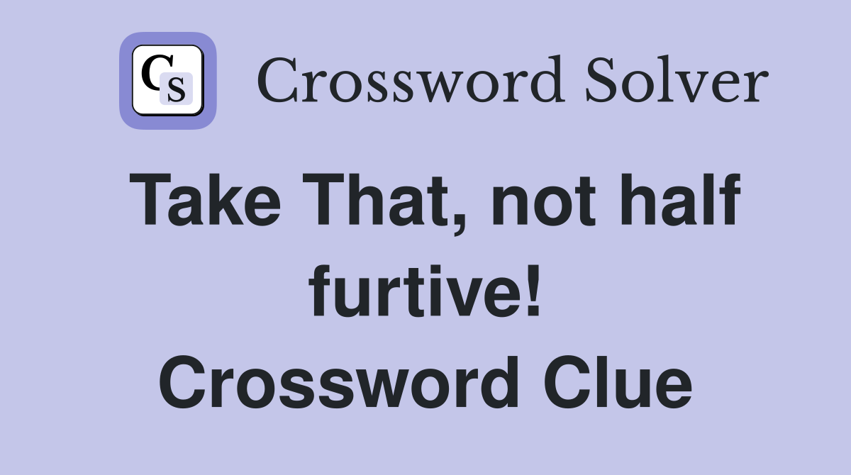 Take That, not half furtive! Crossword Clue