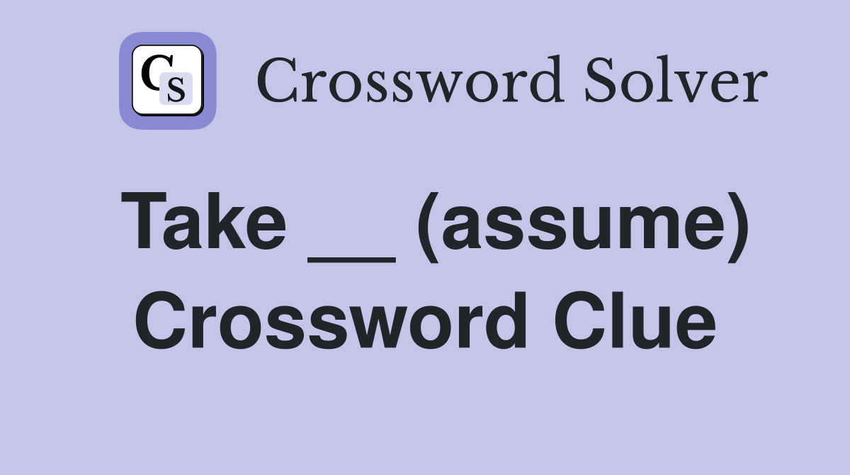 Take __ (assume) Crossword Clue