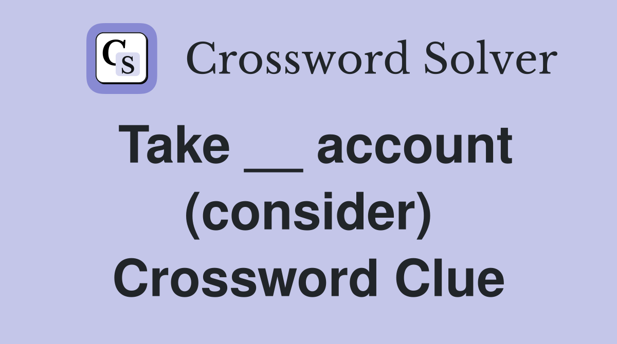 Take __ account (consider) Crossword Clue