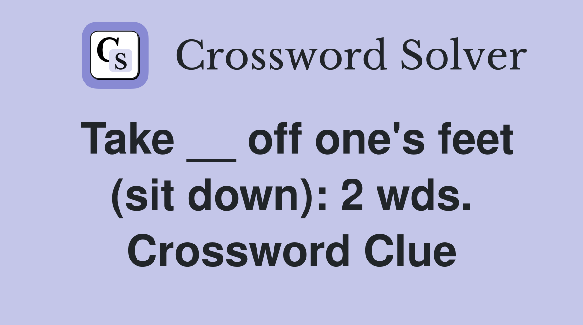 Take __ off one's feet (sit down): 2 wds. Crossword Clue