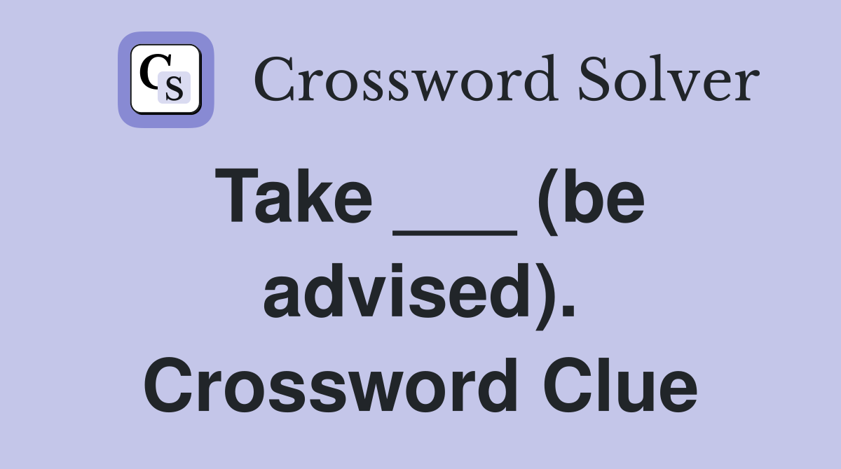 Take ___ (be advised). Crossword Clue