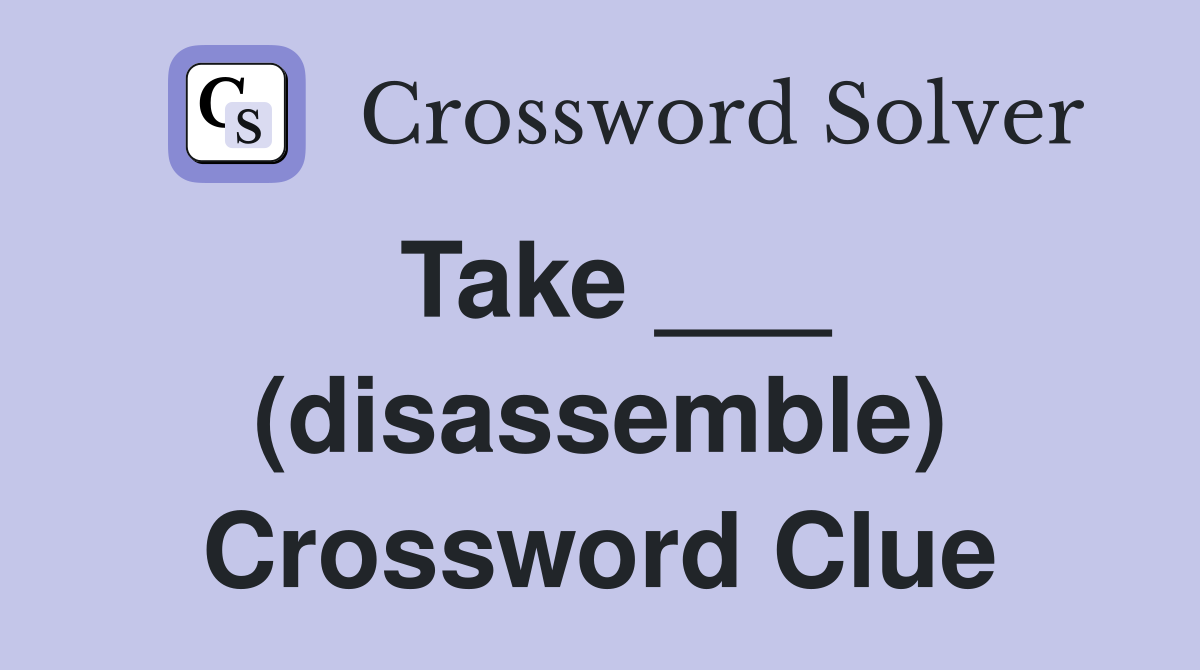 Take ___ (disassemble) Crossword Clue
