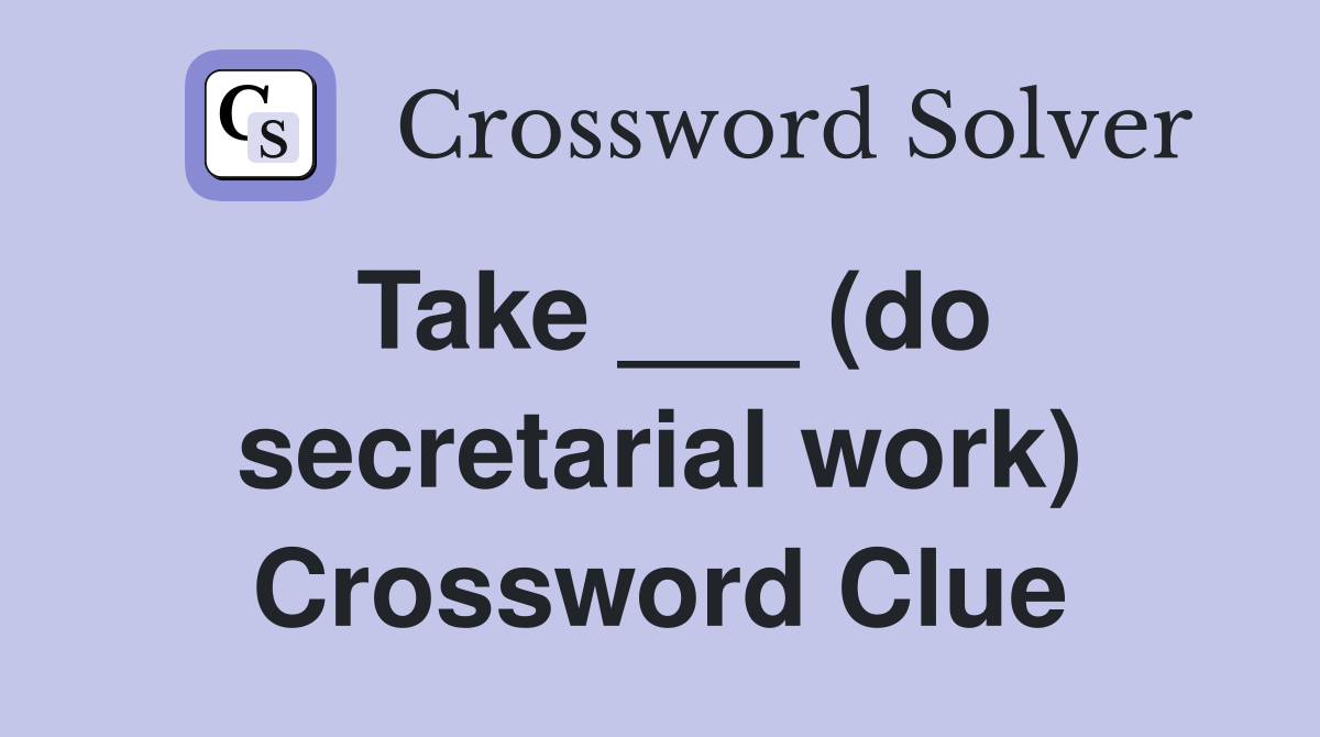Take ___ (do secretarial work) Crossword Clue