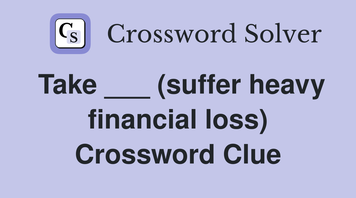 Take ___ (suffer heavy financial loss) Crossword Clue
