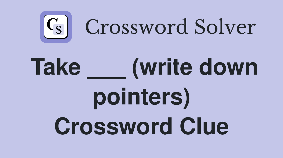 Take ___ (write down pointers) Crossword Clue