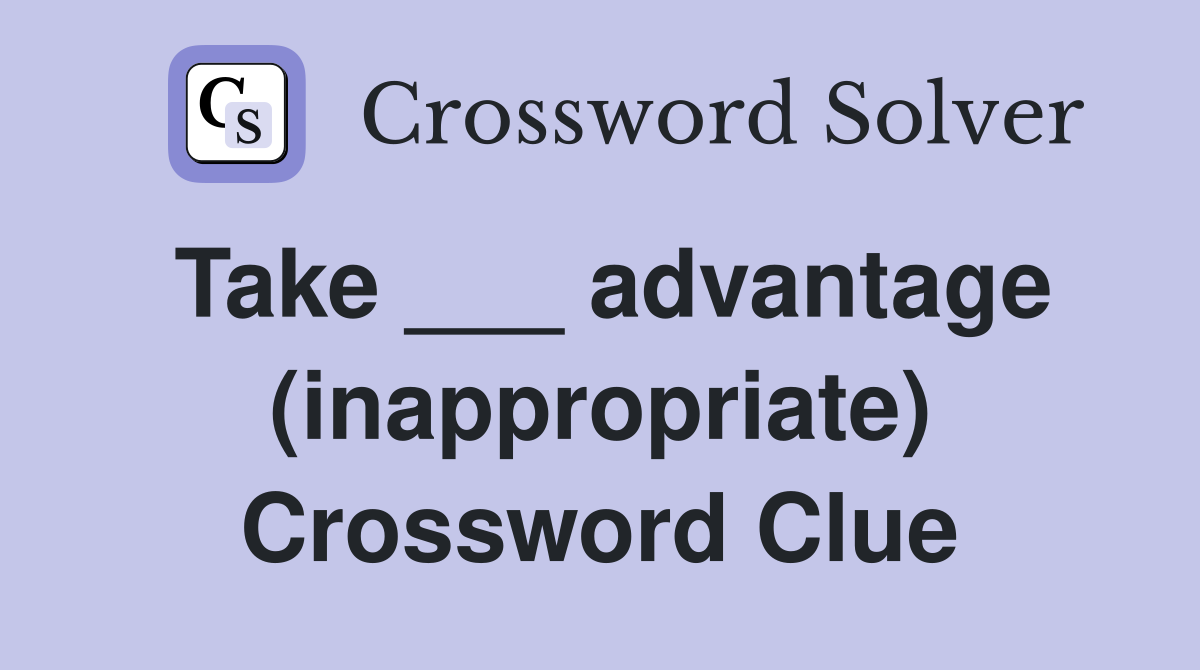 Take ___ advantage (inappropriate) Crossword Clue