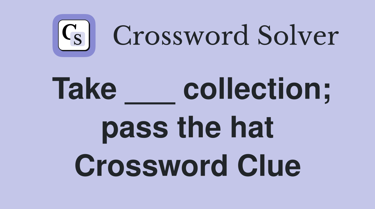 Take ___ collection; pass the hat Crossword Clue