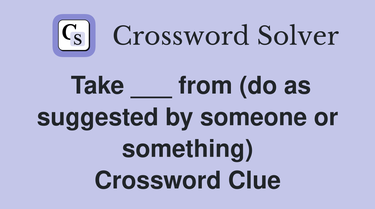 Take ___ from (do as suggested by someone or something) Crossword Clue