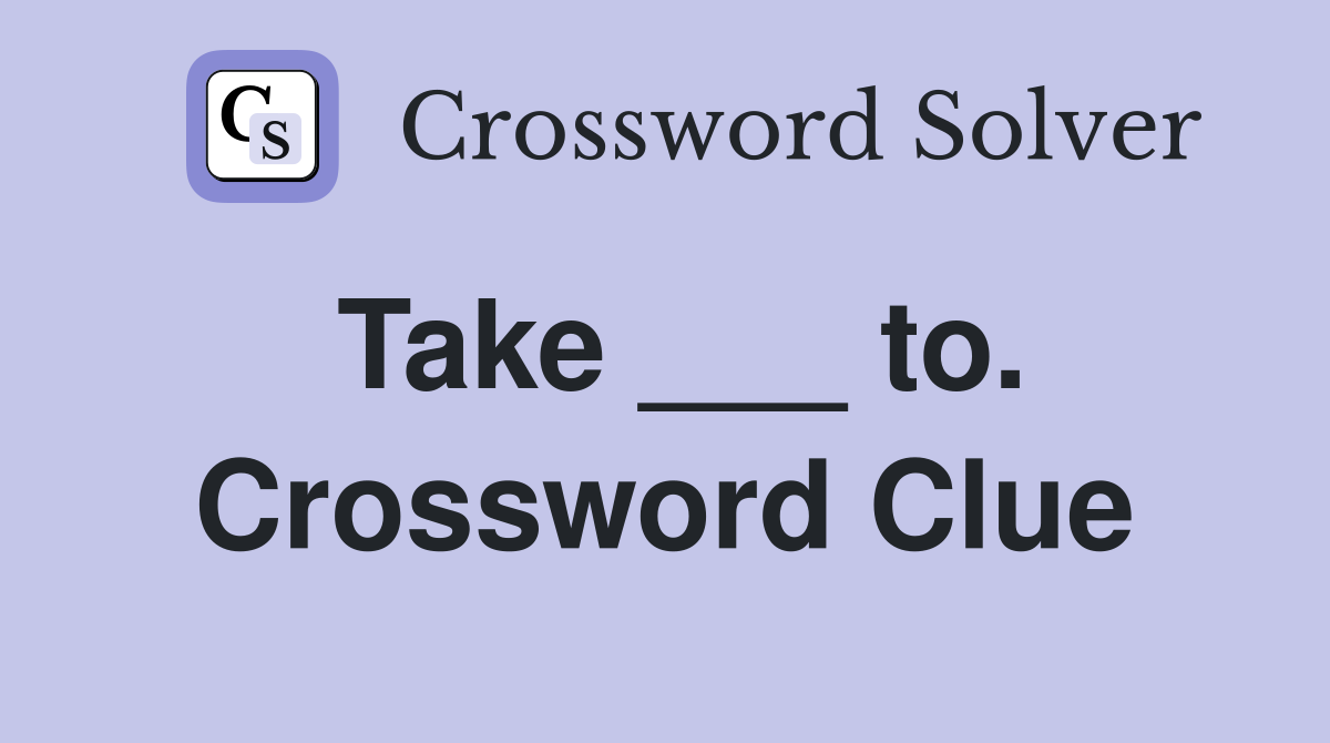 Take ___ to. Crossword Clue