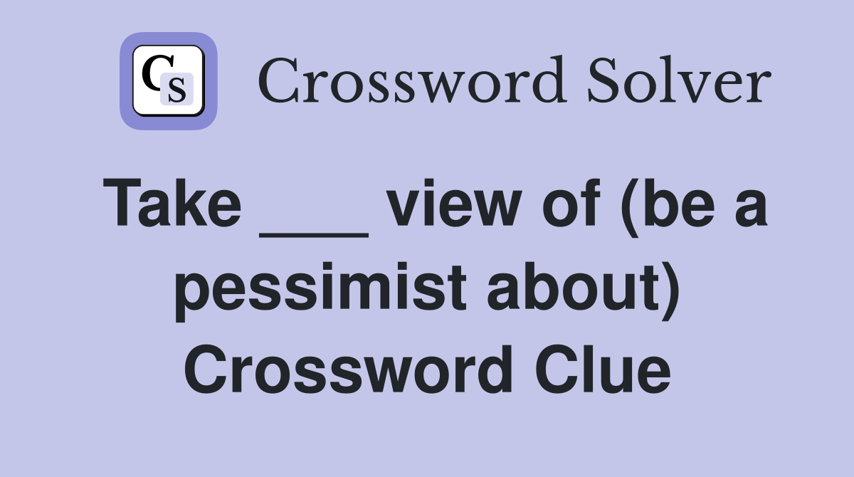 Take ___ view of (be a pessimist about) Crossword Clue