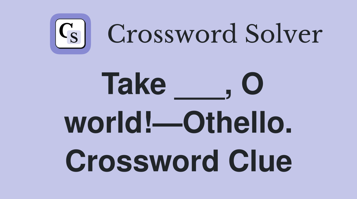 Take ___, O world!—Othello. Crossword Clue