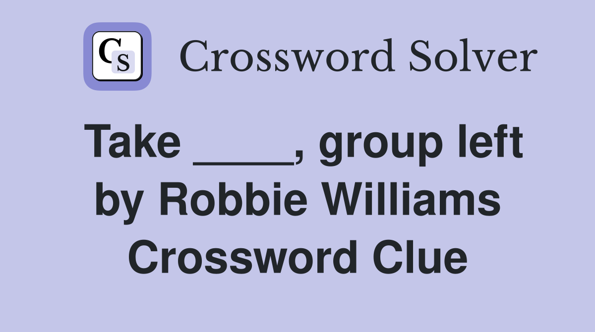 Take ____, group left by Robbie Williams Crossword Clue