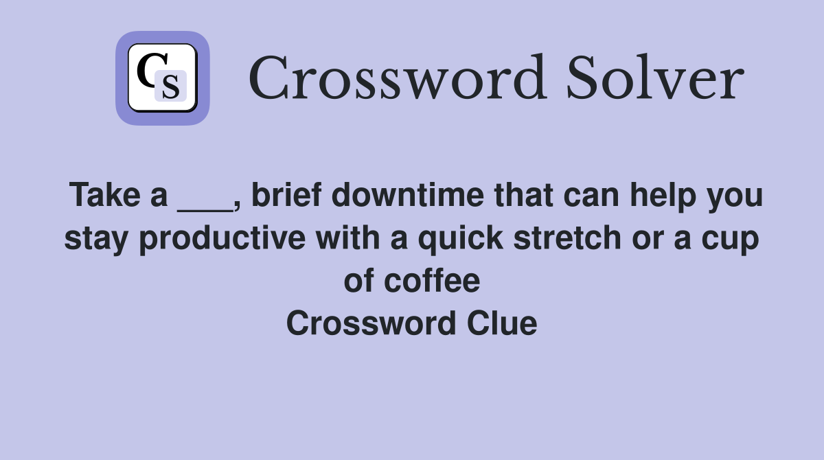 Take a ___, brief downtime that can help you stay productive with a quick stretch or a cup of coffee Crossword Clue