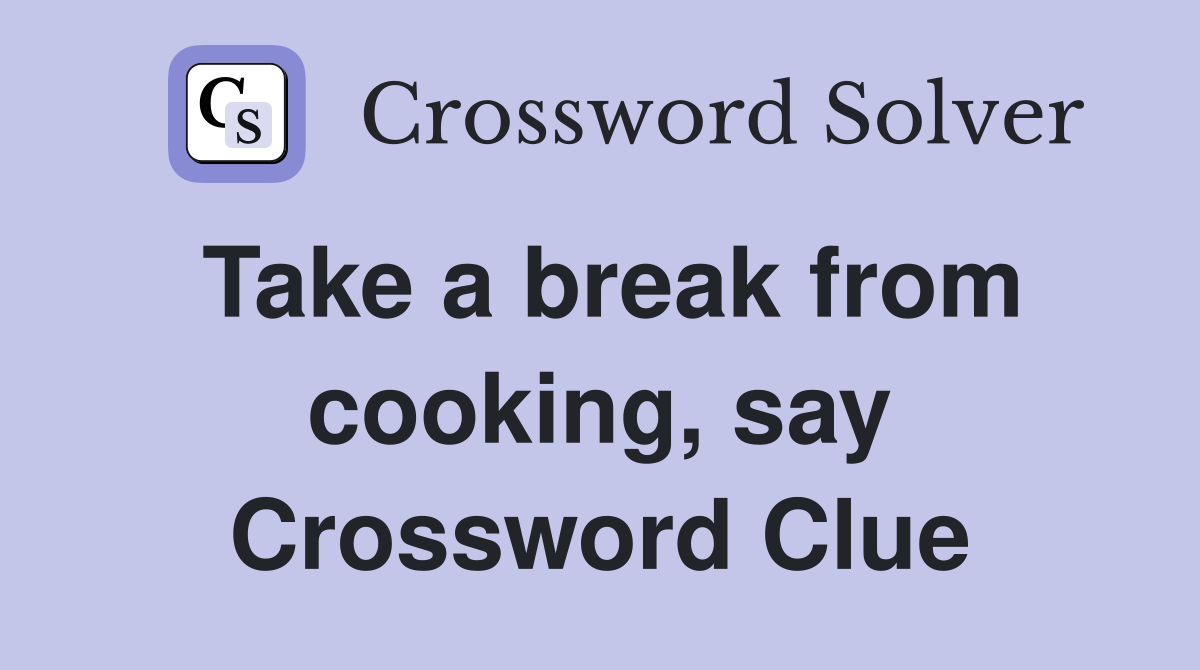 Take a break from cooking, say Crossword Clue