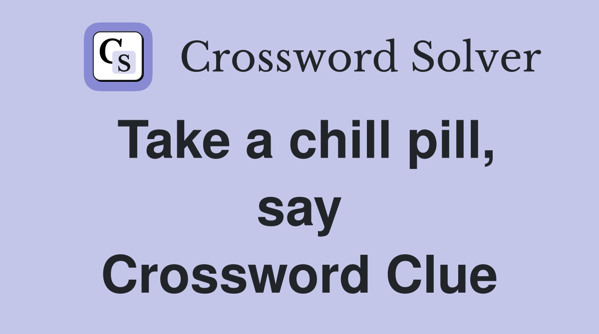 Take a chill pill, say Crossword Clue