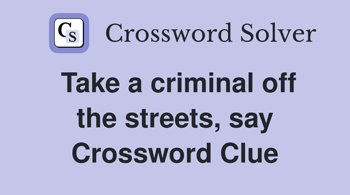 Take a criminal off the streets, say Crossword Clue